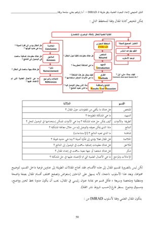 ‫ـ‬‫ل‬‫ا‬ ‫يقة‬‫ر‬‫ط‬ ‫وفق‬ ،‫العلمية‬ ‫البحوث‬ ‫إلعداد‬ ‫المنهجي‬ ‫الدليل‬IMRAD–‫ورقلة‬ ‫جامعة‬ ،‫بختي‬ ‫اهيم‬‫ر‬‫إب‬ /‫أ.د‬_______________________________
50
‫لبمخطط‬ ‫وفقا‬ ‫املقا‬ ‫كتابة‬‫تبخيص‬ ‫ميكا‬‫التايل‬:
‫رة‬‫ر‬‫ل‬‫الدال‬ ‫القسم‬
‫؟‬ ‫املقا‬ ‫حو‬ ‫املعبواا‬ ‫اا‬ ‫يكفن‬ ‫اا‬ ‫ذناو‬ ‫ذل‬ ‫املبخص‬
‫؟‬ ‫املطبوحة‬ ‫املشكبة‬ ‫ذن‬ ‫اا‬ ‫التمهيد‬
‫الوص‬ ‫يف‬ ‫إستخدااها‬ ‫املمكا‬ ‫ا‬‫و‬‫ااد‬ ‫ذن‬ ‫واا‬ ‫؟‬ ‫املشكبة‬ ‫ه‬ ‫ذ‬ ‫حل‬ ‫ميكا‬ ‫كيف‬‫؟‬ ‫لبحل‬ ‫و‬ ‫يقة‬‫ب‬‫الط‬‫ا‬‫و‬‫ااد‬‫و‬
‫فته‬‫ب‬‫اع‬ ‫ميكا‬ ‫ي‬ ‫ال‬ ‫ااذا‬‫إليه‬ ‫التوصل‬‫و‬‫؟‬ ‫املشكبة‬ ‫اعاجلة‬ ‫خا‬ ‫اا‬ ‫النتائج‬
) ‫(اإلستنتاجا‬ ‫؟‬ ‫النتائج‬ ‫تعنيه‬ ‫ي‬ ‫ال‬ ‫اا‬ ‫املناقشة‬
‫؟‬ ‫هلا‬‫و‬‫قب‬ ‫حدود‬ ‫ذن‬ ‫واا‬ ‫؟‬ ‫أصيبة‬ ‫فكبة‬ ‫إىل‬ ‫يؤدي‬ ‫فعا‬ ‫املقا‬ ‫ذل‬ ‫اخلاصة‬
‫يف‬ ‫سامهن‬ ‫إضافية‬ ‫اعبواا‬ ‫ذناو‬ ‫ذل‬‫؟‬ ‫النتائج‬ ‫إىل‬ ‫الوصو‬ ‫املاحق‬
‫؟‬ ‫املقا‬ ‫إعداد‬ ‫يف‬ ‫سامهن‬ ‫اعينة‬ ‫جهة‬ ‫أو‬ ‫شخصا‬ ‫ذناو‬ ‫ذل‬ ‫شكب‬
‫؟‬ ‫املشكبة‬ ‫حل‬ ‫يف‬ ‫عبيها‬ ‫اإلعتماد‬ ‫مت‬ ‫اليت‬ ‫العبمية‬ ‫ااعما‬ ‫ذن‬ ‫اا‬ ‫اجا‬‫ب‬‫امل‬‫و‬ ‫اإلحات‬
‫عناو‬ ‫إىل‬ ‫الطويبة‬ ‫املقات‬ ‫حتتا‬ ‫فقد‬ ، ‫ااقسا‬ ‫ه‬ ‫ذ‬ ‫إىل‬ ‫املقا‬ ‫تقسي‬ ‫ابلكبورة‬ ‫ليس‬ ‫لكا‬‫لتوضيح‬ ، ‫القس‬ ‫داخل‬ ‫فبعية‬ ‫يا‬
‫ب‬ ‫املقا‬ ‫أقسا‬ ‫خمتبف‬ ‫وتصفح‬ ‫اض‬‫ب‬‫إستع‬ ‫ني‬ ‫الباح‬ ‫عبى‬ ‫يسهل‬ ‫انه‬ ،‫انجحا‬ ‫ااسبوب‬ ‫ا‬ ‫ذ‬ ‫ويعد‬ ،‫اذا‬‫و‬‫حمت‬‫اضحة‬‫و‬ ‫صفة‬
‫يعة‬‫ب‬‫وس‬ ‫وابخصة‬ ‫وانطقية‬‫ف‬ ‫؛‬،‫اضح‬‫و‬‫و‬ ‫ثخني‬ ‫خبط‬ ‫ادوان‬ ‫يكون‬ ‫أن‬ ‫هب‬ ، ‫املقا‬ ‫يف‬ ‫ئيسن‬‫ر‬ ‫ان‬‫و‬‫عن‬ ‫ابة‬ ‫مب‬ ‫ذو‬ ‫قس‬ ‫كل‬
‫(حسب‬ ‫غ‬‫فار‬ ‫بسطب‬ ‫واتبو‬ ‫واسبوق‬.)‫اجملبة‬ ‫نشب‬ ‫شبو‬
‫اسبوب‬ ‫وفقا‬ ‫العبمن‬ ‫املقا‬ ‫يتكون‬IMRAD: ‫اا‬
 