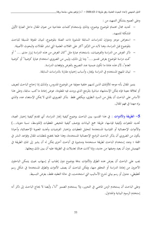 ‫ـ‬‫ل‬‫ا‬ ‫يقة‬‫ر‬‫ط‬ ‫وفق‬ ،‫العلمية‬ ‫البحوث‬ ‫إلعداد‬ ‫المنهجي‬ ‫الدليل‬IMRAD–‫ورقلة‬ ‫جامعة‬ ،‫بختي‬ ‫اهيم‬‫ر‬‫إب‬ /‫أ.د‬_______________________________
53
‫يتشك‬ ‫العمو‬ ‫وعبى‬: ‫اا‬ ‫التمهيد‬ ‫ل‬
‫ااوىل‬ ‫العبارة‬ ‫داخل‬ ‫املقا‬ ‫ان‬‫و‬‫عن‬ ‫اا‬ ‫افتاحية‬ ‫كبما‬ ‫إبستخدا‬ ‫وذلك‬ ،‫بوضوح‬ ‫املوضو‬ ‫اذتما‬ ‫صا‬ ‫حتديد‬
.‫لبتمهيد‬ ‫املشكبة‬
‫لبباحث‬ ‫املسبقة‬ ‫املعبفة‬ ‫لتبيان‬ ، ‫ابملوضو‬ ‫الصبة‬ ‫ذا‬ ‫املنشورة‬ ‫السابقة‬ ‫اسا‬‫ر‬‫لبد‬ ‫ازن‬‫و‬‫وات‬ ‫اوج‬ ‫اض‬‫ب‬‫استع‬
‫تب‬ ‫وذنا‬ ،‫اسة‬‫ر‬‫الد‬ ‫قبل‬ ‫ابملوضو‬.‫ااصيبة‬ ‫البحو‬‫و‬ ‫املقات‬ ‫تنشب‬ ‫اليت‬ ‫العبمية‬ ‫اجملا‬ ‫عبى‬ ‫ب‬ ‫أك‬ ‫كي‬ ‫ال‬ ‫اا‬ ‫د‬
‫أو‬ " ... ‫ادى‬ ‫از‬‫ب‬‫إب‬ ‫اسة‬‫ر‬‫الد‬ ‫ه‬ ‫ذ‬ ‫اا‬ ‫الغبض‬ ‫"كان‬ ‫ل‬ ‫ا‬ ‫عبارة‬ ‫ابستخدا‬ ، ‫الفبضيا‬‫و‬ ‫اسة‬‫ر‬‫الد‬ ‫اا‬ ‫الغبض‬ ‫ذكب‬
"‫"فبضية‬ ‫عبارة‬ ‫استخدا‬ ‫الكبوري‬ ‫اا‬ ‫ليس‬‫و‬ ،‫ذلك‬ ‫إىل‬ ‫واا‬ "....‫تفسري‬ ‫بغبض‬ ‫املوضو‬ ‫اسة‬‫ر‬‫د‬ ‫"متن‬‫"فبضية‬ ‫أو‬
.‫اسة‬‫ر‬‫الد‬ ‫وتوقعا‬ ‫ابلغبض‬ ‫يح‬‫ب‬‫التص‬ ‫عند‬ ‫ضمنية‬ ‫تكون‬ ‫اا‬ ‫عادة‬ ‫ه‬ ‫ذ‬ ‫ان‬ ،" ‫العد‬
.‫السابقة‬ ‫اسا‬‫ر‬‫ابلد‬ ‫نة‬‫ر‬‫اقا‬ ‫إختياره‬ ‫أسباب‬‫و‬ ،‫إبهاز‬ ‫اسة‬‫ر‬‫الد‬ ‫يف‬ ‫املستخد‬ ‫املنهج‬ ‫تبيان‬
‫إحتا‬ ‫إذا‬ ‫لك‬ ‫ول‬ ،‫املدروس‬ ‫املوضو‬ ‫عا‬ ‫اعبفية‬ ‫خبفية‬ ‫لديه‬ ‫يا‬ ‫ال‬ ‫لئك‬‫و‬‫لأل‬ ‫اوجه‬ ‫أبنه‬ ‫املقا‬ ‫يتمي‬‫يف‬‫ب‬‫لتع‬ ‫الباحث‬
‫ا‬ ‫ذ‬ ‫وعبى‬ ،‫سابقا‬ ‫كتب‬‫اا‬ ‫إعادة‬ ‫عوض‬ ،‫املعبواة‬ ‫فيه‬ ‫ورد‬ ‫ي‬ ‫ال‬ ‫ابملبجا‬ ‫اباشبة‬ ‫اإلستشهاد‬ ‫ميكا‬ ‫فإنه‬ ‫اعينة‬ ‫لعاقة‬ ‫أو‬
‫ويكتفن‬ ،‫النظبي‬ ‫السبد‬ ‫اا‬ ‫يقبل‬ ‫أن‬ ‫الباحث‬ ‫عبى‬ ‫ااساس‬‫ي‬ ‫ال‬‫و‬ ،‫عنه‬ ‫اإلستغنا‬ ‫ميكا‬ ‫ت‬ ‫ي‬ ‫ال‬ ‫الكبوري‬ ‫كب‬ ‫ب‬ ‫فقط‬
. ‫املقا‬ ‫فه‬ ‫يف‬ ‫اهما‬ ‫اه‬‫ب‬‫ي‬
5-‫ال‬: ‫واألدوات‬ ‫يقة‬‫ر‬‫ط‬،‫العينة‬ ‫إختيار‬ ‫كيفية‬ ‫تقدمي‬ ‫أي‬ ،‫اسة‬‫ر‬‫الد‬ ‫إجناز‬ ‫كيفية‬ ‫بوضوح‬ ‫الباحث‬ ‫يبني‬ ، ‫القس‬ ‫ا‬ ‫ذ‬ ‫يف‬
)...،‫ائوية‬ ‫نسبة‬ ،‫(املتوسط‬ ‫املعطيا‬ ‫تبخيص‬ ‫كيفية‬ ‫ووصف‬ ‫البياان‬ ‫مجا‬ ‫يقة‬‫ب‬‫ط‬ ،‫قياسها‬ ‫كيفية‬‫و‬ ‫ا‬‫ري‬‫املتغ‬ ‫حتديد‬
‫املعطي‬ ‫لتحبيل‬ ‫املستخداة‬ ‫القياسية‬ ‫أو‬ ‫اإلحصائية‬ ‫ا‬‫و‬‫ااد‬‫و‬‫أحياان‬‫و‬ ،‫اإلحصائية‬ ‫املعنوية‬ ‫وحتديد‬ ‫الفبضيا‬ ‫وإختبار‬ ‫ا‬
‫يف‬ ‫النشب‬ ‫اعد‬‫و‬‫وق‬ ‫املقا‬ ‫ملتطببا‬ ‫خيكا‬ ‫طبعا‬ ‫ا‬ ‫وذ‬ ،‫املستخداة‬ ‫اإلحصائية‬ ‫ااج‬‫رب‬‫ال‬ ‫الباحث‬ ‫كب‬ ‫ي‬ ‫أن‬ ‫الكبوري‬ ‫اا‬ ‫يكون‬
‫؛‬ ‫اجملبة‬‫الطب‬ ‫تبك‬ ‫إىل‬ ‫يشري‬ ‫أن‬ ‫له‬ ‫ميكا‬ ‫أخبى‬ ‫أابحث‬ ‫يف‬ ‫وانشورة‬ ‫استخداة‬ ‫يقة‬‫ب‬‫لط‬ ‫الباحث‬ ‫إستخدا‬ ‫وعند‬‫يف‬ ‫يقة‬
‫ويعببها‬ ‫ذلك‬ ‫يبني‬ ‫أن‬ ‫عبيه‬ ‫يقة‬‫ب‬‫الط‬ ‫يف‬ ‫تعديا‬ ‫ذناو‬ ‫كانن‬‫وإذا‬ ،‫جديد‬ ‫اا‬ ‫وصفها‬ ‫يعيد‬ ‫أن‬ ‫دون‬ ‫التهميش‬.
‫ون‬ ‫الباح‬ ‫يتمكا‬ ‫ثيث‬ ‫إسهاب‬ ‫أو‬ ‫إطناب‬ ‫دون‬ ‫ووضوح‬ ‫بدقة‬ ‫ا‬‫و‬‫ااد‬‫و‬ ‫الطبق‬ ‫ذده‬ ‫يعبض‬ ‫أن‬ ‫الباحث‬ ‫عبى‬ ‫هب‬
‫يصف‬ ‫أن‬ ‫لبباحث‬ ‫ميكا‬‫و‬ ،‫انها‬ ‫التحقق‬ ‫أو‬ ‫اسة‬‫ر‬‫الد‬ ‫إعادة‬ ‫اا‬ ‫اآلخبون‬‫رس‬ ‫شكل‬ ‫يف‬ ‫املستخداة‬ ‫الطبق‬‫و‬ ‫ا‬‫و‬‫ااد‬
.‫التبسيط‬ ‫بغبض‬ ،‫فقط‬ ‫التعقيد‬ ‫حالة‬ ‫يف‬ ،‫استخدان‬ ‫اليت‬ ‫ااساليب‬ ‫ح‬‫لشب‬ ‫بياين‬ ‫رس‬ ‫أو‬ ‫جدو‬ ،‫ختطيطن‬
‫أنه‬ ‫ذكب‬ ‫إىل‬ ‫الباحث‬ ‫حيتا‬ ‫ت‬ ‫أيكا‬‫و‬ ،"‫"أان‬ ‫الكمري‬ ‫يستخد‬ ‫وت‬ ،‫يب‬‫ب‬‫التح‬ ‫يف‬ ‫املاضن‬ ‫اا‬ ‫ال‬ ‫يستخد‬ ‫أن‬ ‫الباحث‬ ‫وعبى‬
‫البيانية‬ ‫البسو‬ ‫إستخد‬. ‫اجلداو‬‫و‬
 