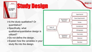 Study Design
➢Is the study qualitative? Or
quantitative?
➢Specifically, what
qualitative/quantitative design is
utilized?
➢Do not define the design.
➢Explain how the variables in your
study fits into the design.
 
