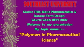 Course Title: Basic Pharmaceutics &
Dosage Form Design
Course Code: BPH-2027
Welcome to my presentation
My topic name is –
“Polymers in Pharmaceutical
Science”
 