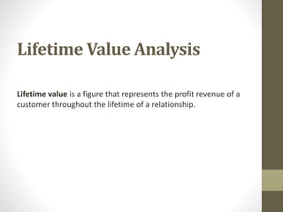 Lifetime Value Analysis
Lifetime value is a figure that represents the profit revenue of a
customer throughout the lifetime of a relationship.
 