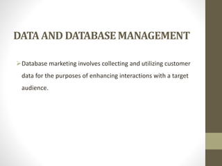 DATA AND DATABASE MANAGEMENT
Database marketing involves collecting and utilizing customer
data for the purposes of enhancing interactions with a target
audience.
 