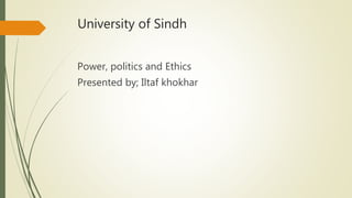 University of Sindh
Power, politics and Ethics
Presented by; Iltaf khokhar
 