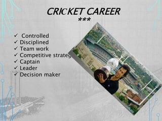 CRICKET CAREER
***
 Controlled
 Disciplined
 Team work
 Competitive strategy
 Captain
 Leader
 Decision maker
 