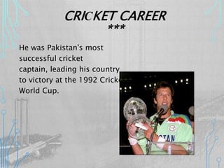 He was Pakistan's most
successful cricket
captain, leading his country
to victory at the 1992 Cricket
World Cup.
CRICKET CAREER
***
 