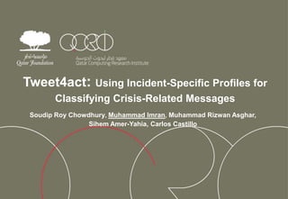Tweet4act: Using Incident-Specific Profiles for
Classifying Crisis-Related Messages
Soudip Roy Chowdhury, Muhammad Imran, Muhammad Rizwan Asghar,
Sihem Amer-Yahia, Carlos Castillo
 