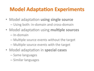 Model	Adapta2on	Experiments	
•  Model	adapta+on	using	single	source	
– Using	both:	in-domain	and	cross-domain	
•  Model	adapta+on	using	mul2ple	sources	
– In-domain	
– Mul+ple	source	events	without	the	target	
– Mul+ple	source	events	with	the	target	
•  Model	adapta+on	in	special	cases	
– Same	languages	
– Similar	languages	
 