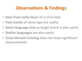 Observa2ons	&	Findings	
•  Data	from	early	hours	of	a	crisis	help	
•  Past	events	of	same	type	are	useful	
•  Same	language	data	as	target	event	is	also	useful	
•  Similar	languages	are	also	useful	
•  Cross-domain	training	does	not	show	signiﬁcant	
improvements	
 