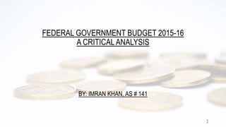 FEDERAL GOVERNMENT BUDGET 2015-16
A CRITICALANALYSIS
BY: IMRAN KHAN, AS # 141
1
 