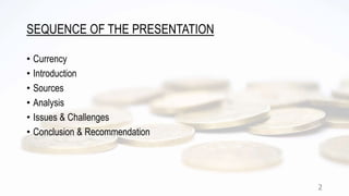 SEQUENCE OF THE PRESENTATION
• Currency
• Introduction
• Sources
• Analysis
• Issues & Challenges
• Conclusion & Recommend...