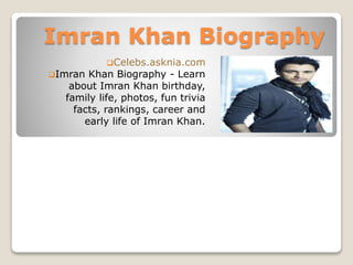 Imran Khan Biography
Celebs.asknia.com
Imran Khan Biography - Learn
about Imran Khan birthday,
family life, photos, fun trivia
facts, rankings, career and
early life of Imran Khan.
 