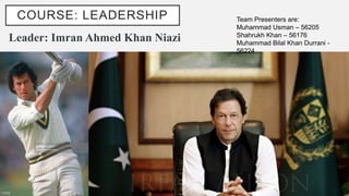 COURSE: LEADERSHIP
Leader: Imran Ahmed Khan Niazi
Team Presenters are:
Muhammad Usman – 56205
Shahrukh Khan – 56176
Muhammad Bilal Khan Durrani -
56224
 
