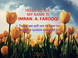 HELLO TO ALL,
       MY NAME IS
 IMRAN. A. FAROOQI
• Today we will see to how to
  format a system using XP CD.




          IMRAN AHMED FAROOQI
 