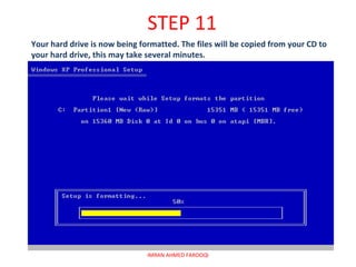 STEP 11
Your hard drive is now being formatted. The files will be copied from your CD to
your hard drive, this may take several minutes.




                               IMRAN AHMED FAROOQI
 