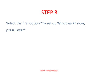 STEP 3
Select the first option “To set up Windows XP now,
press Enter”.




                     IMRAN AHMED FAROOQI
 