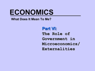 ECONOMICS
What Does It Mean To Me?
Part VI:Part VI:
The Role ofThe Role of
Government inGovernment in
Microeconomics/Microeconomics/
ExternalitiesExternalities
 