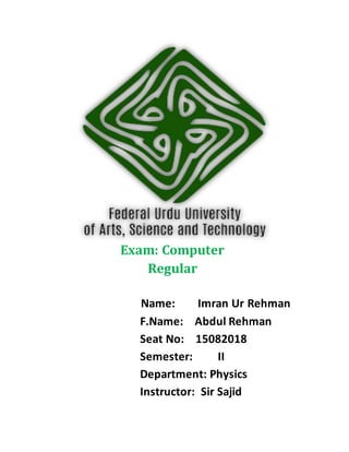 Exam: Computer
Regular
Name: Imran Ur Rehman
F.Name: Abdul Rehman
Seat No: 15082018
Semester: II
Department: Physics
Instructor: Sir Sajid
 