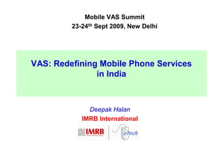 Mobile VAS Summit
         23-24th Sept 2009, New Delhi




VAS: Redefining Mobile Phone Services
               in India



              Deepak Halan
            IMRB International
 