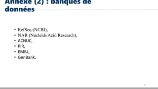 20
Annexe (2) : banques de
données
• RefSeq (NCBI),
• NAR (Nucleids Acid Research),
• ACNUC,
• PIR,
• EMBL,
• GenBank.
 