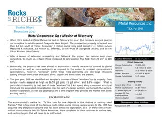 • When I first looked at iMetal Resources back in February this year, the company was just gearing
up to explore its wholly-owned Gowganda West Project. The prospective property is located less
than 1.3 km south of Tahoe Resources’ 4 million ounce Juby gold deposit (1.1 million ounces
Measured & Indicated, 2.9 million oz. Inferred), 20 km WSW of Gowganda Ontario, and 90 km
SW of Kirkland Lake Ontario.
• After a season of extensive prospecting and fieldwork, the project has become even more
compelling. So much so, in fact, iMetal increased its land position five fold: from 20 km2
to 105
km2
.
• Historically, the property has seen almost no exploration - mainly because it’s covered by glacial
overburden as well as meta-sediments as opposed to the easier to prospect meta-volcanics
(greenstones). However, “windows” within these meta-sediments and late-stage intrusions
cutting through them prove that gold, silver, copper and even cobalt are present.
• This past year, IMR has identified and sampled a number of these “windows” on its property. Grab
sample results assayed as high as 56.59 g/t gold, 15 g/t silver, and 2.6% copper. What is
particularly interesting is that two of these “windows” lie 5 km apart along a common structural
trend and the associated mineralization may be part of a larger system just beneath the surface.
Further exploration, as well as geophysics and a drill program may provide the market with some
exciting results.
iMetal Resources: On a Mission of Discovery
The explorationist’s mantra is: “To first look for new deposits in the shadow of existing head
frames.” That is how most of the famous multi-million ounce mining camps sprang to life. IMR has
acquired very prospective ground that has seen almost no exploration. It is on trend with a multi-
million ounce resource held by Tahoe Resources. Work completed to date continues to outline new,
and exciting targets that will need to be drill tested.
The Bottom Line
Capital Structure At Dec 1st
, 2017
iMetal Resources
Shares Outstanding 72,292,466
Options 5.5 million @ $0.06
Warrants 16.5 million @ $0.06
Broker Warrants 410,000 @ $0.06
Shares Fully Diluted 94.7 million
Trading Activity
Recent Share Price $0.095
Market Capitalization $6.87 million
52 Week High/Low $0.14/$0.035
Average 30 Day
trading volume
149,943
Working Capital <$250,000
Management Share Holdings
Management: IMR 15%
iMetal Resources Inc
TSX:-V: IMR
 