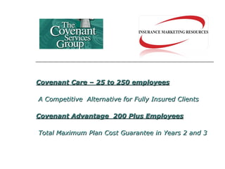 Covenant Care – 25 to 250 employees A Competitive  Alternative for Fully Insured Clients  Covenant Advantage  200 Plus Employees Total Maximum Plan Cost Guarantee in Years 2 and 3 