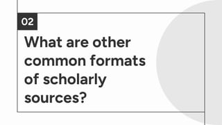 What are other
common formats
of scholarly
sources?
02
 