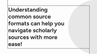 Understanding
common source
formats can help you
navigate scholarly
sources with more
ease!
 