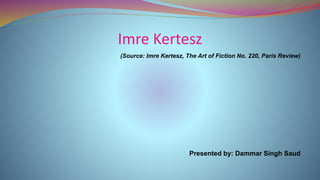 Imre Kertesz
(Source: Imre Kertesz, The Art of Fiction No. 220, Paris Review)
Presented by: Dammar Singh Saud
 