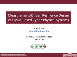 Departmentof Measurementand InformationSystems 
Budapest University of Technologyand Economics, Hungary 
Measurement-Driven Resilience Design of Cloud-Based Cyber-Physical Systems 
Imre Kocsis 
ikocsis@mit.bme.hu 
SERENE’14 AutumnSchool 
2014.10.14.  