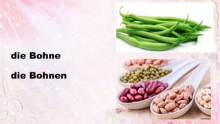 die Bohne
die Bohnen
 