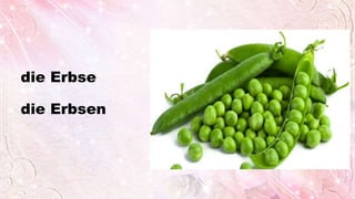 die Erbse
die Erbsen
 