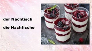 der Nachtisch
die Nachtische
 