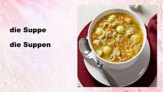 die Suppe
die Suppen
 