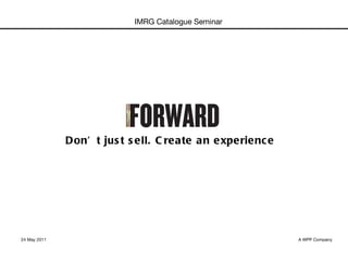 Don’t just sell. Create an experience  24 May 2011 A WPP Company IMRG Catalogue Seminar 