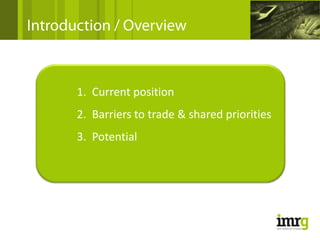 Introduction / Overview



       1.  Current position
       2.  Barriers to trade & shared priorities
       3.  Potential
 