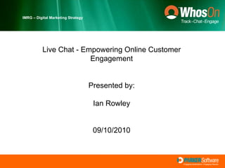 IMRG – Digital Marketing Strategy Live Chat - Empowering Online Customer Engagement Presented by: Ian Rowley 09/10/2010 