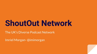 ShoutOut Network
The UK’s Diverse Podcast Network
Imriel Morgan- @imimorgan
 