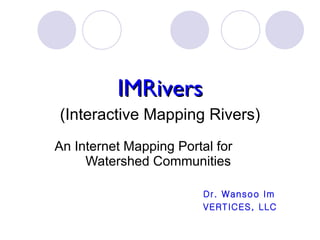 IMRivers (Interactive Mapping Rivers) ‏ An Internet Mapping Portal for  Watershed Communities  Dr. Wansoo Im VERTICES, LLC 