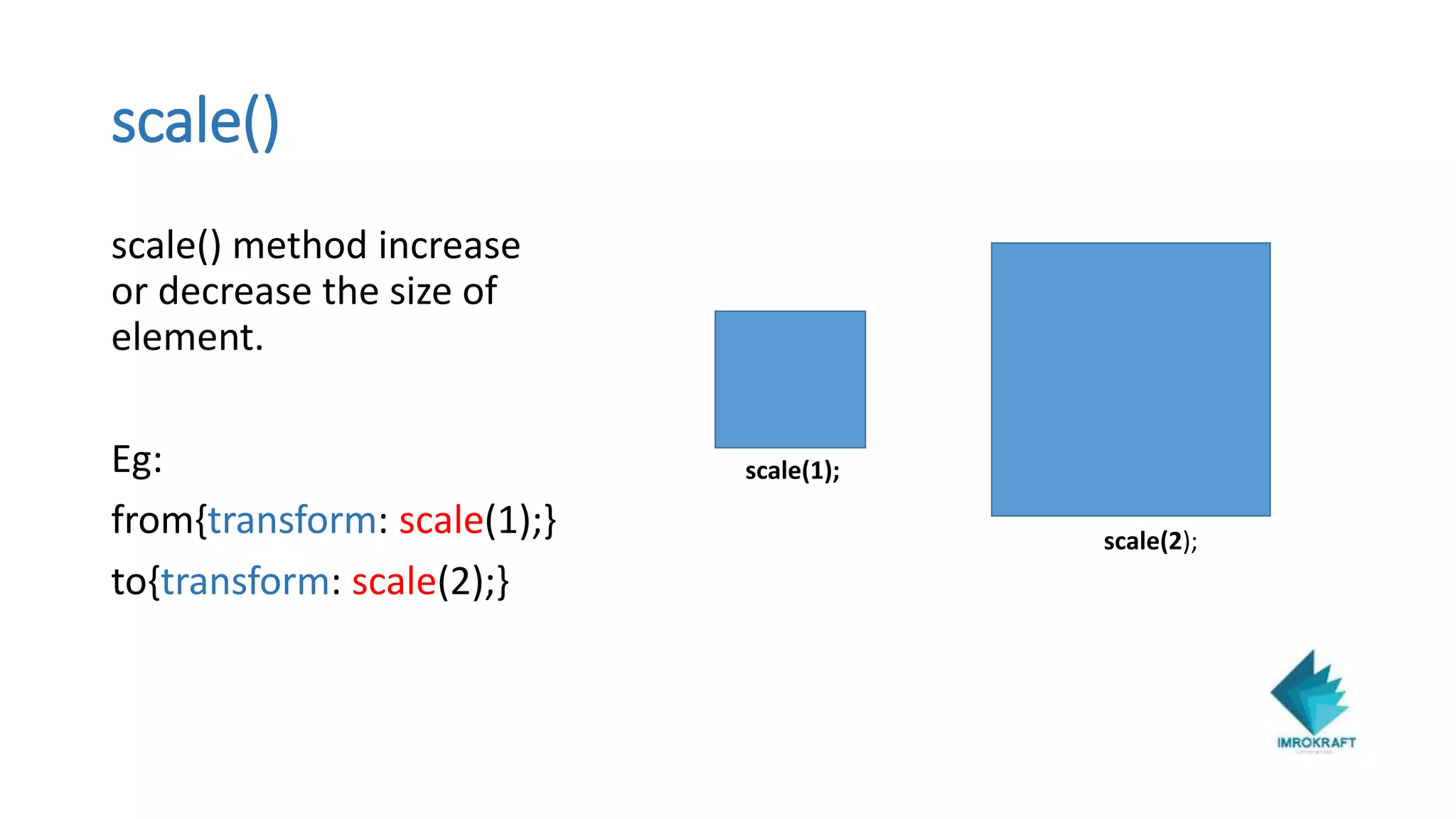 scale()
scale() method increase
or decrease the size of
element.
Eg:
from{transform: scale(1);}
to{transform: scale(2);}
scale(1);
scale(2);
 