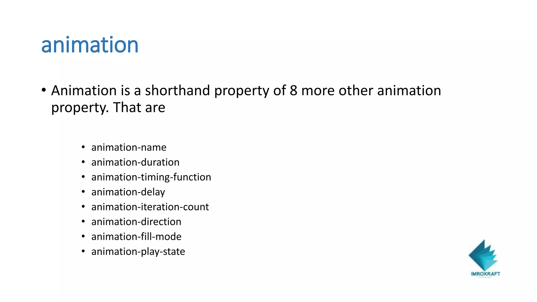 animation
• Animation is a shorthand property of 8 more other animation
property. That are
• animation-name
• animation-duration
• animation-timing-function
• animation-delay
• animation-iteration-count
• animation-direction
• animation-fill-mode
• animation-play-state
 