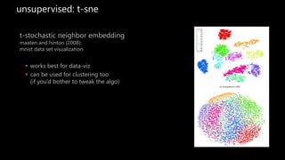 unsupervised: t-sne
t-stochastic neighbor embedding
maaten and hinton (2008):
mnist data set visualization
 works best for data-viz
 can be used for clustering too
(if you’d bother to tweak the algo)
 