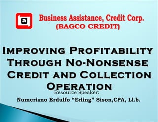 Improving Profitability
 Through No-Nonsense
 Credit and Collection
       Operation
        Resource Speaker:
  Numeriano Erdulfo “Erling” Sison,CPA, Ll.b.
 