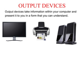 OUTPUT DEVICES
Output devices take information within your computer and
present it to you in a form that you can understand.
 