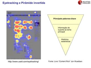 Eyetracking e Pirâmide invertida Fonte: Livro “Content Rich” Jon Wuebben Principais palavras-chave Informação de suporte ao tema principal Histórico, estatísticas http://www.useit.com/eyetracking/ 