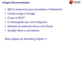 Artigos Recomendados SEO é essencial para Jornalistas e Redatores Cauda Longa e Google O que é SEO? O massagista que virou blogueiro Seleção de palavras-chave com Excel Google News e Jornalismo Mais artigos de Marketing Digital >> 