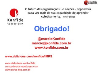 Obrigado! O futuro das organizações - e nações - dependerá cada vez mais de sua capacidade de aprender coletivamente.  Peter Senge www.delicious.com/konfide/IMRS www.slideshare.net/konfide cursoadwords.wordpress.com www.curso-seo.com.br @marcioKonfide [email_address] www.konfide.com.br 