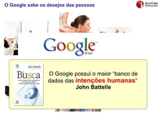 O Google sabe os desejos das pessoas Qual o seu desejo? O Google possui o maior “banco de dados das  intenções humanas ”  John Battelle 