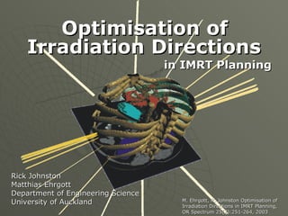 Optimisation of Irradiation Directions   in IMRT Planning Rick Johnston Matthias Ehrgott Department of Engineering Science University of Auckland M. Ehrgott, R. Johnston Optimisation of Irradiation Directions in IMRT Planning, OR Spectrum 25(2):251-264, 2003 