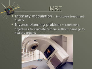 Intensity modulation -  improves treatment quality  Inverse planning problem -  conflicting objectives to   irradiate tumour without damage to healthy organs IMRT 