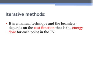 Iterative methods: Itis a manual technique and the beamlets depends on the cost function that is the energy dose for each point in the TV. 